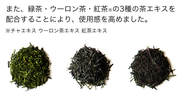 また、緑茶・ウーロン茶・紅茶※の3種の茶エキスを配合することにより、使用感を高めました。※チャエキス ウーロン茶エキス 紅茶エキス
