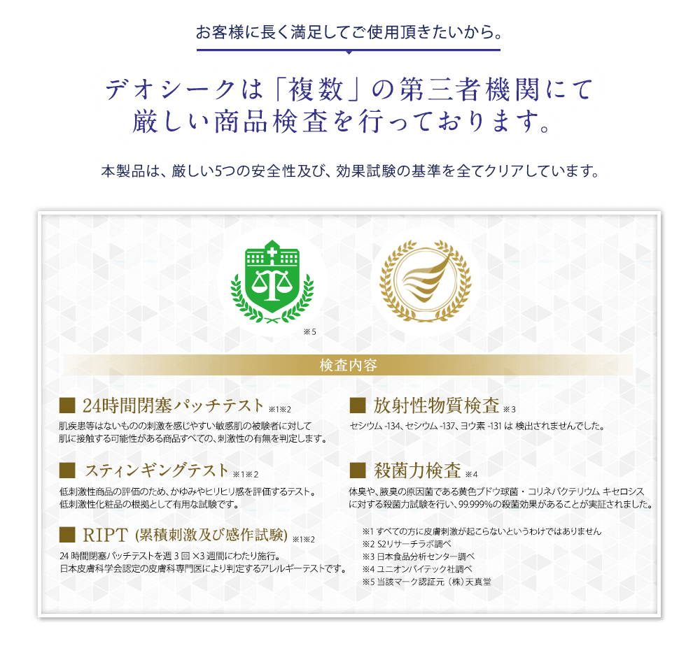 お客様に長く満足してご使用頂きたいから。 デオシークは第三者機関にて商品検査を行っています。 本製品は、厳しい2つの安全性試験の基準をすべてクリアしています。