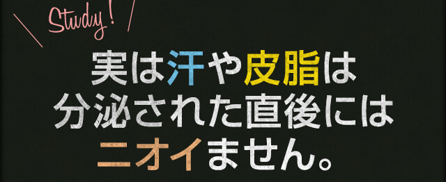 Study 実は汗や皮脂は分泌された直後にはニオイません。