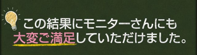 この結果にモニターさんにも大変ご満足していただけました。