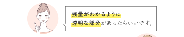 残量がわかるように透明な部分があったらいいです。